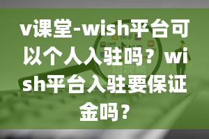 v课堂-wish平台可以个人入驻吗？wish平台入驻要保证金吗？