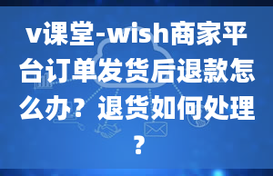 v课堂-wish商家平台订单发货后退款怎么办？退货如何处理？