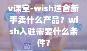 v课堂-wish适合新手卖什么产品？wish入驻需要什么条件？