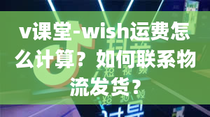 v课堂-wish运费怎么计算？如何联系物流发货？