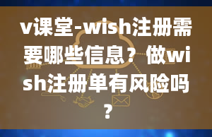 v课堂-wish注册需要哪些信息？做wish注册单有风险吗？