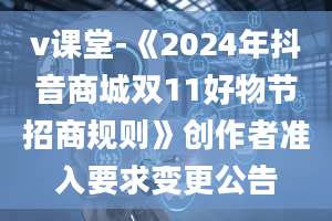 v课堂-《2024年抖音商城双11好物节招商规则》创作者准入要求变更公告