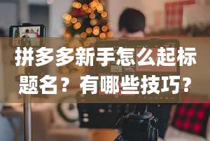 拼多多新手怎么起标题名？有哪些技巧？