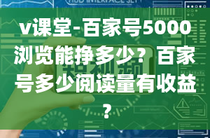 v课堂-百家号5000浏览能挣多少？百家号多少阅读量有收益？