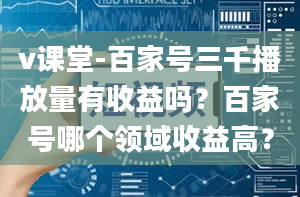 v课堂-百家号三千播放量有收益吗？百家号哪个领域收益高？