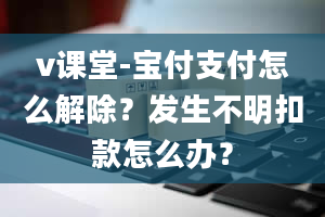 v课堂-宝付支付怎么解除？发生不明扣款怎么办？