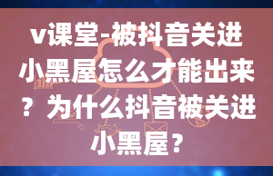 v课堂-被抖音关进小黑屋怎么才能出来？为什么抖音被关进小黑屋？