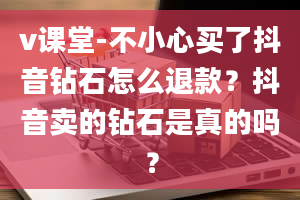 v课堂-不小心买了抖音钻石怎么退款？抖音卖的钻石是真的吗？