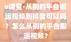 v课堂-从别的平台搬运视频到抖音可以吗？怎么从别的平台搬运视频？