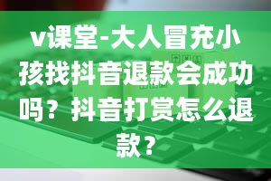 v课堂-大人冒充小孩找抖音退款会成功吗？抖音打赏怎么退款？