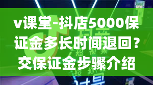 v课堂-抖店5000保证金多长时间退回？交保证金步骤介绍