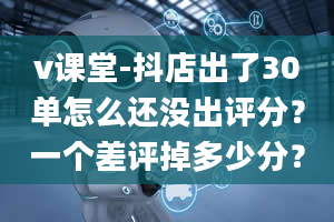 v课堂-抖店出了30单怎么还没出评分？一个差评掉多少分？