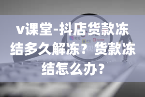 v课堂-抖店货款冻结多久解冻？货款冻结怎么办？