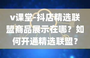 v课堂-抖店精选联盟商品展示在哪？如何开通精选联盟？