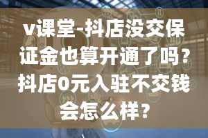 v课堂-抖店没交保证金也算开通了吗？抖店0元入驻不交钱会怎么样？