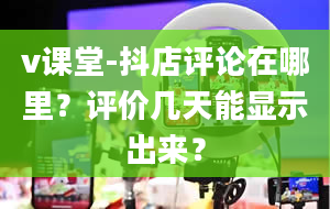 v课堂-抖店评论在哪里？评价几天能显示出来？