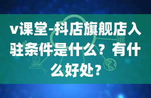 v课堂-抖店旗舰店入驻条件是什么？有什么好处？