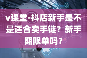 v课堂-抖店新手是不是适合卖手链？新手期限单吗？