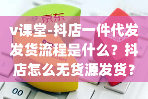 v课堂-抖店一件代发发货流程是什么？抖店怎么无货源发货？