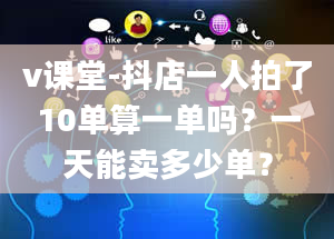 v课堂-抖店一人拍了10单算一单吗？一天能卖多少单？