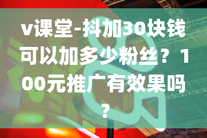 v课堂-抖加30块钱可以加多少粉丝？100元推广有效果吗？