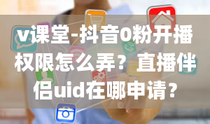 v课堂-抖音0粉开播权限怎么弄？直播伴侣uid在哪申请？