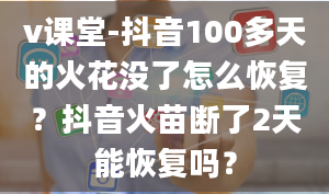 v课堂-抖音100多天的火花没了怎么恢复？抖音火苗断了2天能恢复吗？