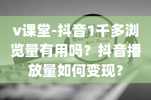 v课堂-抖音1千多浏览量有用吗？抖音播放量如何变现？