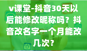 v课堂-抖音30天以后能修改昵称吗？抖音改名字一个月能改几次？