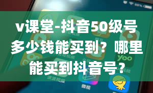 v课堂-抖音50级号多少钱能买到？哪里能买到抖音号？