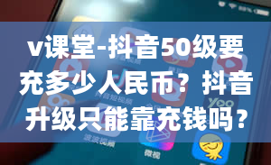 v课堂-抖音50级要充多少人民币？抖音升级只能靠充钱吗？