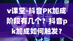 v课堂-抖音PK加成阶段有几个？抖音pk加成如何触发？