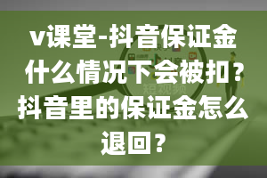 v课堂-抖音保证金什么情况下会被扣？抖音里的保证金怎么退回？