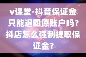 v课堂-抖音保证金只能退回原账户吗？抖店怎么强制提取保证金？