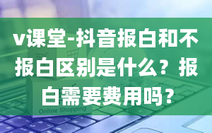 v课堂-抖音报白和不报白区别是什么？报白需要费用吗？