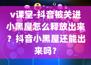 v课堂-抖音被关进小黑屋怎么释放出来？抖音小黑屋还能出来吗？