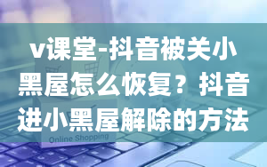 v课堂-抖音被关小黑屋怎么恢复？抖音进小黑屋解除的方法