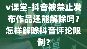 v课堂-抖音被禁止发布作品还能解除吗？怎样解除抖音评论限制？