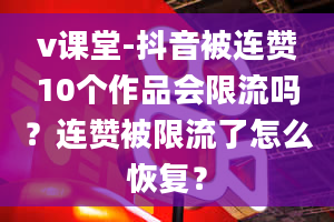 v课堂-抖音被连赞10个作品会限流吗？连赞被限流了怎么恢复？