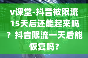 v课堂-抖音被限流15天后还能起来吗？抖音限流一天后能恢复吗？