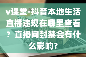 v课堂-抖音本地生活直播违规在哪里查看？直播间封禁会有什么影响？