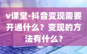 v课堂-抖音变现需要开通什么？变现的方法有什么？