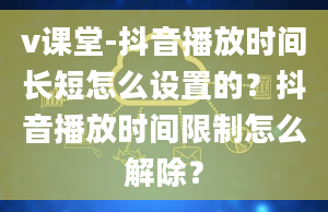 v课堂-抖音播放时间长短怎么设置的？抖音播放时间限制怎么解除？