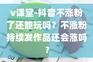 v课堂-抖音不涨粉了还能玩吗？不涨粉持续发作品还会涨吗？