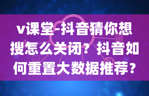 v课堂-抖音猜你想搜怎么关闭？抖音如何重置大数据推荐？