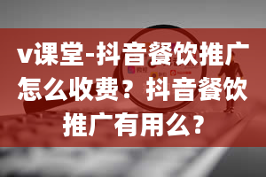 v课堂-抖音餐饮推广怎么收费？抖音餐饮推广有用么？