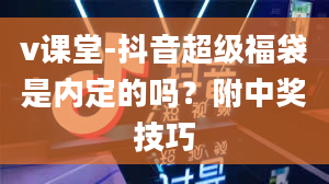 v课堂-抖音超级福袋是内定的吗？附中奖技巧