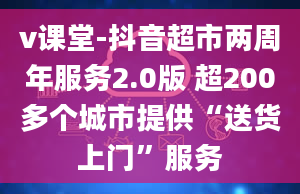 v课堂-抖音超市两周年服务2.0版 超200多个城市提供“送货上门”服务