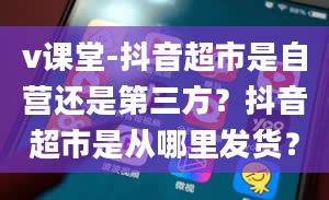 v课堂-抖音超市是自营还是第三方？抖音超市是从哪里发货？