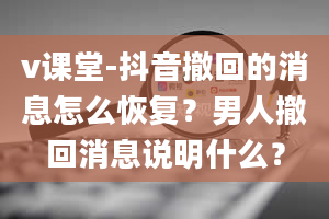 v课堂-抖音撤回的消息怎么恢复？男人撤回消息说明什么？